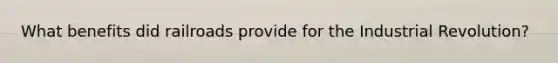 What benefits did railroads provide for the Industrial Revolution?