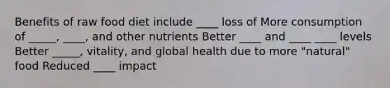 Benefits of raw food diet include ____ loss of More consumption of _____, ____, and other nutrients Better ____ and ____ ____ levels Better _____, vitality, and global health due to more "natural" food Reduced ____ impact