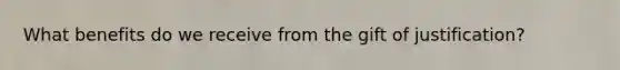 What benefits do we receive from the gift of justification?