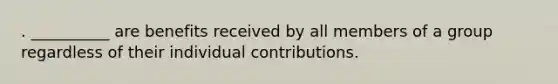 . __________ are benefits received by all members of a group regardless of their individual contributions.