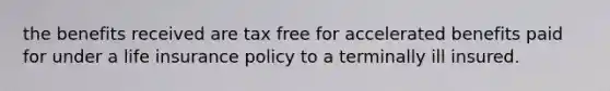 the benefits received are tax free for accelerated benefits paid for under a life insurance policy to a terminally ill insured.