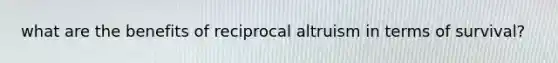 what are the benefits of reciprocal altruism in terms of survival?