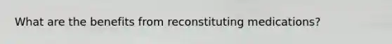 What are the benefits from reconstituting medications?