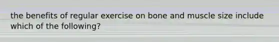 the benefits of regular exercise on bone and muscle size include which of the following?
