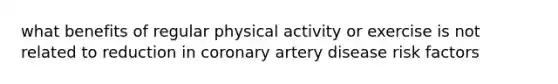 what benefits of regular physical activity or exercise is not related to reduction in coronary artery disease risk factors