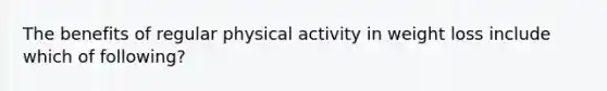 The benefits of regular physical activity in weight loss include which of following?