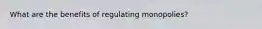 What are the benefits of regulating monopolies?