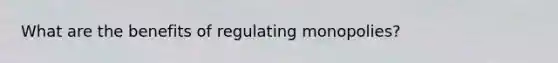 What are the benefits of regulating monopolies?