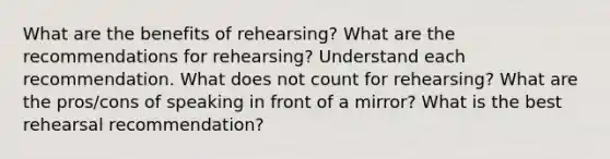 What are the benefits of rehearsing? What are the recommendations for rehearsing? Understand each recommendation. What does not count for rehearsing? What are the pros/cons of speaking in front of a mirror? What is the best rehearsal recommendation?