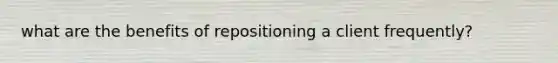 what are the benefits of repositioning a client frequently?