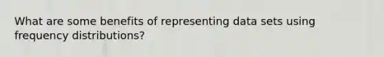 What are some benefits of representing data sets using frequency distributions?