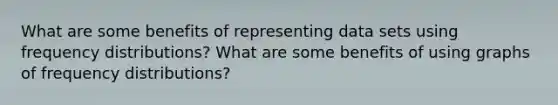 What are some benefits of representing data sets using frequency​ distributions? What are some benefits of using graphs of frequency​ distributions?