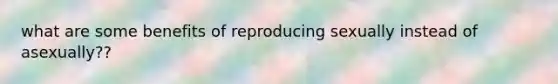 what are some benefits of reproducing sexually instead of asexually??