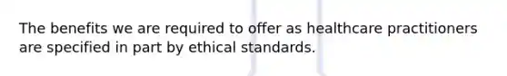 The benefits we are required to offer as healthcare practitioners are specified in part by ethical standards.