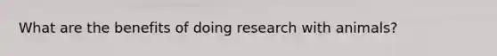 What are the benefits of doing research with animals?