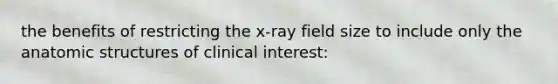 the benefits of restricting the x-ray field size to include only the anatomic structures of clinical interest: