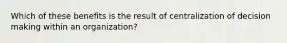 Which of these benefits is the result of centralization of decision making within an organization?