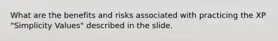 What are the benefits and risks associated with practicing the XP "Simplicity Values" described in the slide.