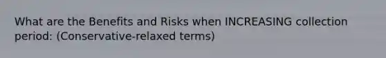 What are the Benefits and Risks when INCREASING collection period: (Conservative-relaxed terms)