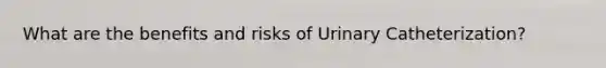 What are the benefits and risks of Urinary Catheterization?