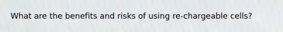 What are the benefits and risks of using re-chargeable cells?