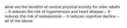 what are the benefits of routine physical activity for older adults -- it reduces the risk of hypertension and heart disease -- it reduces the risk of osteoporosis -- it reduces cognitive decline -- all of the above