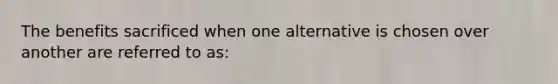 The benefits sacrificed when one alternative is chosen over another are referred to as:
