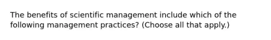 The benefits of scientific management include which of the following management practices? (Choose all that apply.)