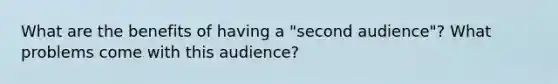 What are the benefits of having a "second audience"? What problems come with this audience?