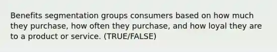 Benefits segmentation groups consumers based on how much they purchase, how often they purchase, and how loyal they are to a product or service. (TRUE/FALSE)