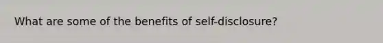 What are some of the benefits of self-disclosure?