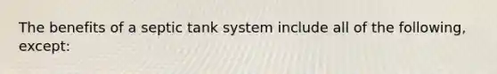 The benefits of a septic tank system include all of the following, except: