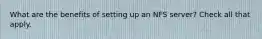 What are the benefits of setting up an NFS server? Check all that apply.