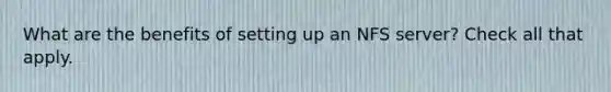 What are the benefits of setting up an NFS server? Check all that apply.