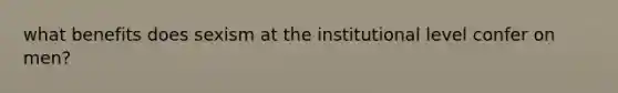 what benefits does sexism at the institutional level confer on men?
