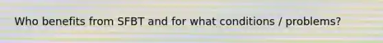 Who benefits from SFBT and for what conditions / problems?