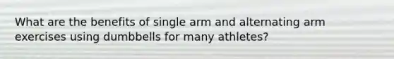 What are the benefits of single arm and alternating arm exercises using dumbbells for many athletes?