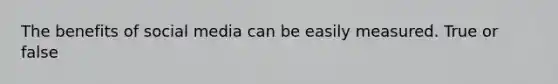 The benefits of social media can be easily measured.​ True or false