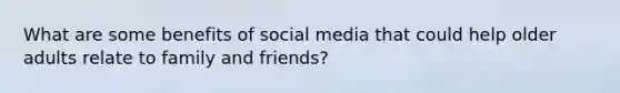 What are some benefits of social media that could help older adults relate to family and friends?