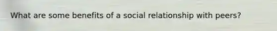 What are some benefits of a social relationship with peers?