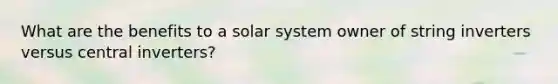 What are the benefits to a solar system owner of string inverters versus central inverters?