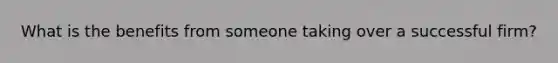 What is the benefits from someone taking over a successful firm?