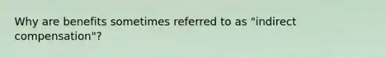 Why are benefits sometimes referred to as "indirect compensation"?