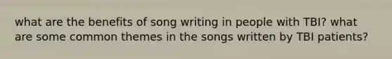 what are the benefits of song writing in people with TBI? what are some common themes in the songs written by TBI patients?