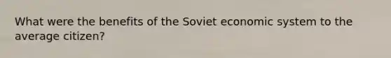 What were the benefits of the Soviet economic system to the average citizen?