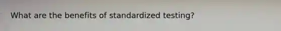 What are the benefits of standardized testing?