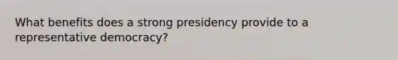 What benefits does a strong presidency provide to a representative democracy?