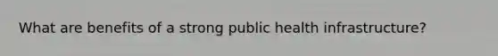 What are benefits of a strong public health infrastructure?