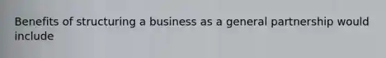 Benefits of structuring a business as a general partnership would include