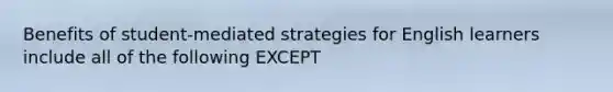 Benefits of student-mediated strategies for English learners include all of the following EXCEPT